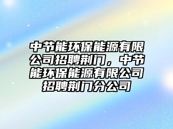 中節(jié)能環(huán)保能源有限公司招聘荊門，中節(jié)能環(huán)保能源有限公司招聘荊門分公司
