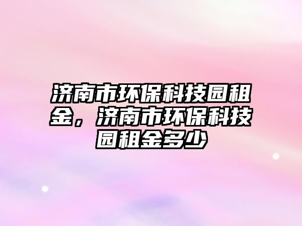 濟(jì)南市環(huán)保科技園租金，濟(jì)南市環(huán)?？萍紙@租金多少