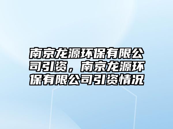 南京龍源環(huán)保有限公司引資，南京龍源環(huán)保有限公司引資情況