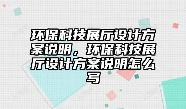 環(huán)?？萍颊箯d設(shè)計(jì)方案說(shuō)明，環(huán)保科技展廳設(shè)計(jì)方案說(shuō)明怎么寫