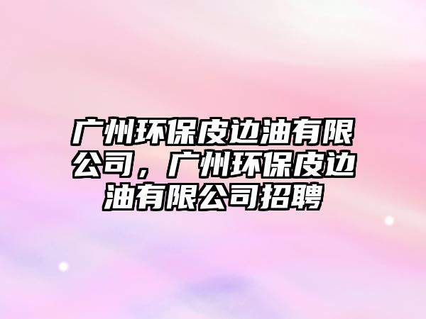 廣州環(huán)保皮邊油有限公司，廣州環(huán)保皮邊油有限公司招聘