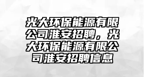 光大環(huán)保能源有限公司淮安招聘，光大環(huán)保能源有限公司淮安招聘信息