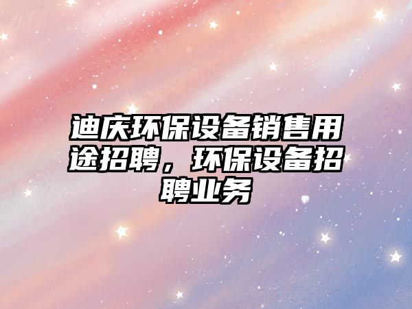 迪慶環(huán)保設(shè)備銷售用途招聘，環(huán)保設(shè)備招聘業(yè)務(wù)