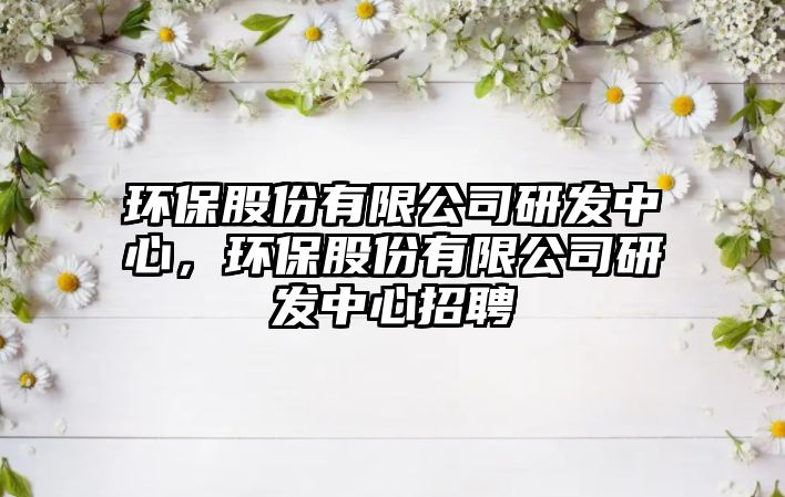 環(huán)保股份有限公司研發(fā)中心，環(huán)保股份有限公司研發(fā)中心招聘