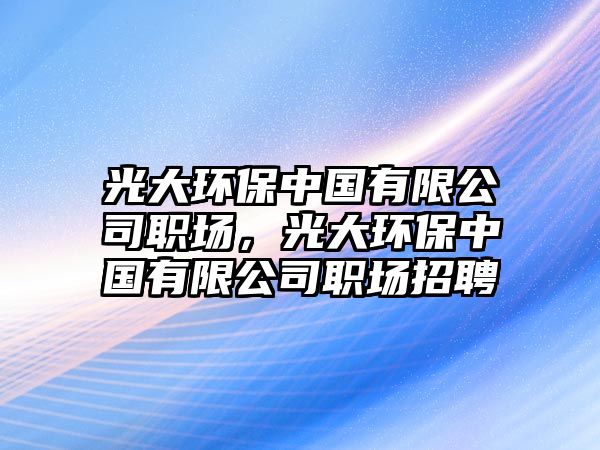 光大環(huán)保中國(guó)有限公司職場(chǎng)，光大環(huán)保中國(guó)有限公司職場(chǎng)招聘