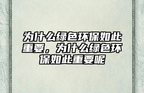 為什么綠色環(huán)保如此重要，為什么綠色環(huán)保如此重要呢