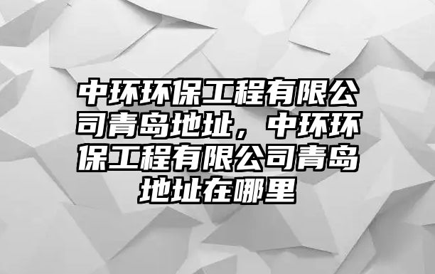 中環(huán)環(huán)保工程有限公司青島地址，中環(huán)環(huán)保工程有限公司青島地址在哪里
