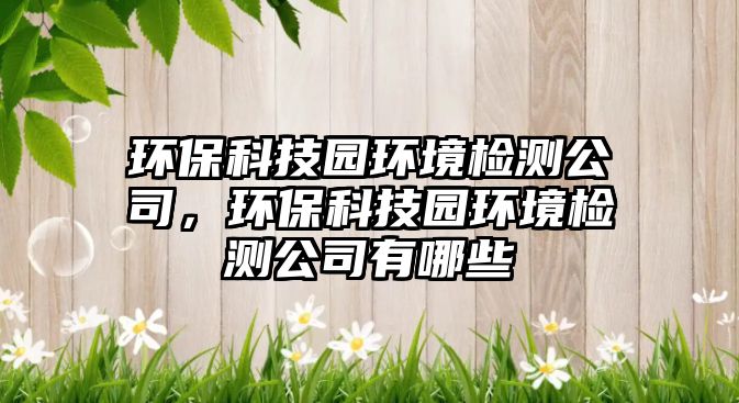 環(huán)?？萍紙@環(huán)境檢測公司，環(huán)保科技園環(huán)境檢測公司有哪些