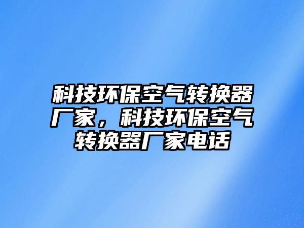 科技環(huán)?？諝廪D(zhuǎn)換器廠家，科技環(huán)?？諝廪D(zhuǎn)換器廠家電話