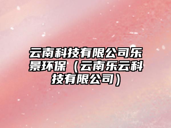 云南科技有限公司樂景環(huán)保（云南樂云科技有限公司）