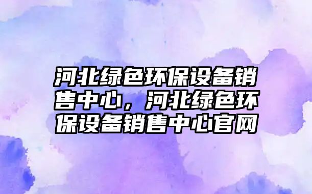 河北綠色環(huán)保設(shè)備銷售中心，河北綠色環(huán)保設(shè)備銷售中心官網(wǎng)