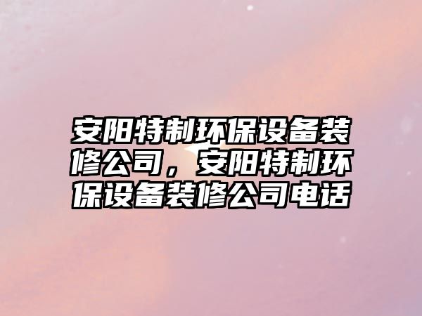 安陽(yáng)特制環(huán)保設(shè)備裝修公司，安陽(yáng)特制環(huán)保設(shè)備裝修公司電話