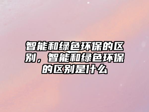 智能和綠色環(huán)保的區(qū)別，智能和綠色環(huán)保的區(qū)別是什么