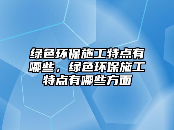 綠色環(huán)保施工特點(diǎn)有哪些，綠色環(huán)保施工特點(diǎn)有哪些方面