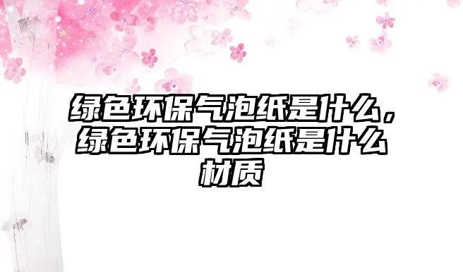 綠色環(huán)保氣泡紙是什么，綠色環(huán)保氣泡紙是什么材質(zhì)