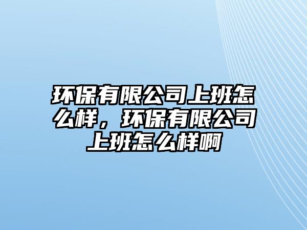 環(huán)保有限公司上班怎么樣，環(huán)保有限公司上班怎么樣啊
