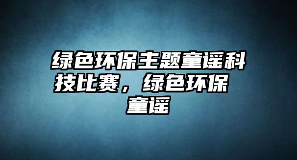 綠色環(huán)保主題童謠科技比賽，綠色環(huán)保 童謠