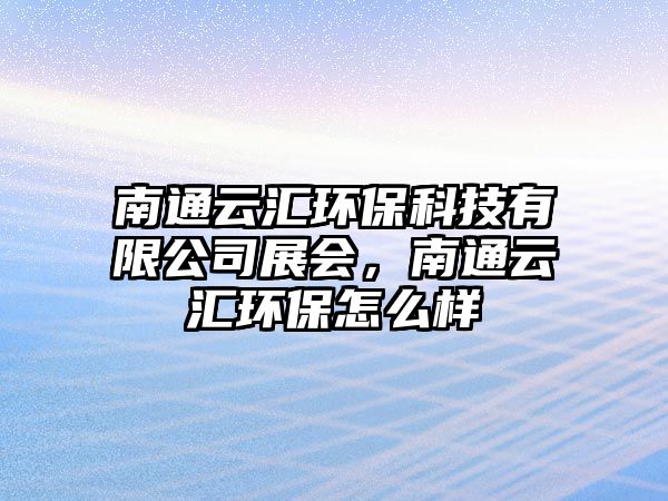 南通云匯環(huán)保科技有限公司展會，南通云匯環(huán)保怎么樣
