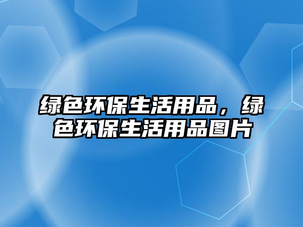 綠色環(huán)保生活用品，綠色環(huán)保生活用品圖片