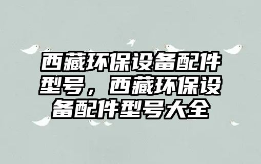 西藏環(huán)保設(shè)備配件型號，西藏環(huán)保設(shè)備配件型號大全