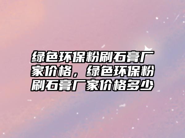 綠色環(huán)保粉刷石膏廠家價格，綠色環(huán)保粉刷石膏廠家價格多少