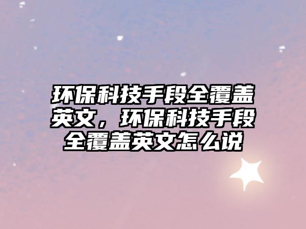 環(huán)?？萍际侄稳采w英文，環(huán)?？萍际侄稳采w英文怎么說