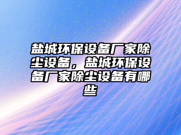 鹽城環(huán)保設(shè)備廠家除塵設(shè)備，鹽城環(huán)保設(shè)備廠家除塵設(shè)備有哪些
