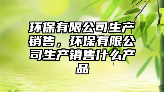環(huán)保有限公司生產(chǎn)銷售，環(huán)保有限公司生產(chǎn)銷售什么產(chǎn)品