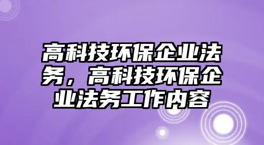 高科技環(huán)保企業(yè)法務，高科技環(huán)保企業(yè)法務工作內容