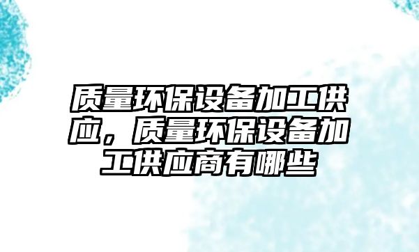 質(zhì)量環(huán)保設(shè)備加工供應(yīng)，質(zhì)量環(huán)保設(shè)備加工供應(yīng)商有哪些