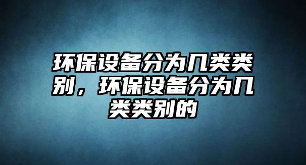 環(huán)保設(shè)備分為幾類類別，環(huán)保設(shè)備分為幾類類別的