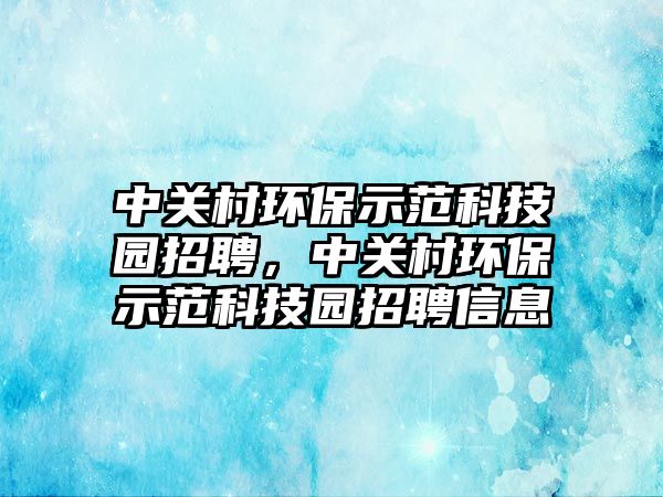 中關(guān)村環(huán)保示范科技園招聘，中關(guān)村環(huán)保示范科技園招聘信息