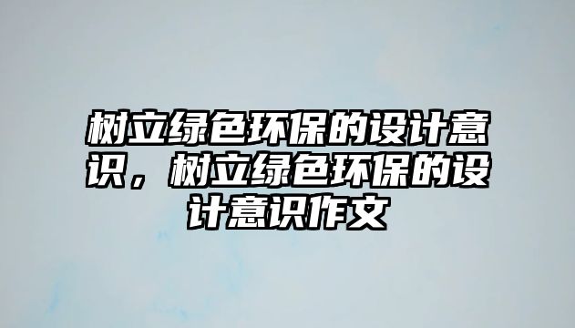 樹(shù)立綠色環(huán)保的設(shè)計(jì)意識(shí)，樹(shù)立綠色環(huán)保的設(shè)計(jì)意識(shí)作文