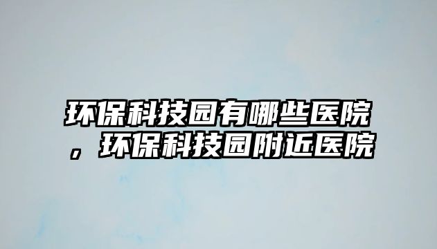 環(huán)?？萍紙@有哪些醫(yī)院，環(huán)?？萍紙@附近醫(yī)院