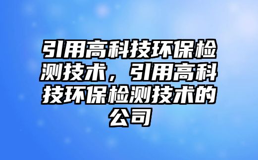 引用高科技環(huán)保檢測(cè)技術(shù)，引用高科技環(huán)保檢測(cè)技術(shù)的公司