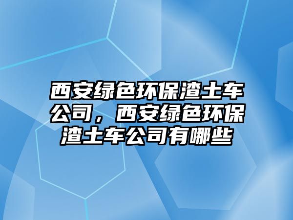 西安綠色環(huán)保渣土車公司，西安綠色環(huán)保渣土車公司有哪些