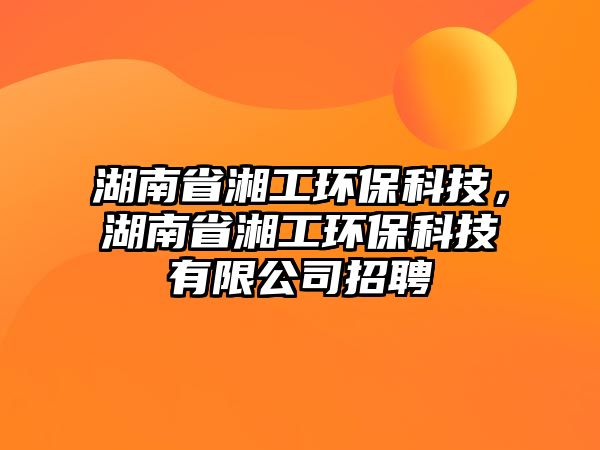湖南省湘工環(huán)?？萍?，湖南省湘工環(huán)?？萍加邢薰菊衅?/> 
									</a>
									<h4 class=