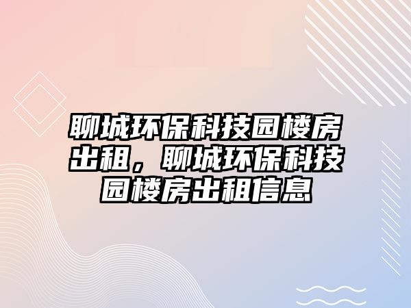聊城環(huán)保科技園樓房出租，聊城環(huán)保科技園樓房出租信息