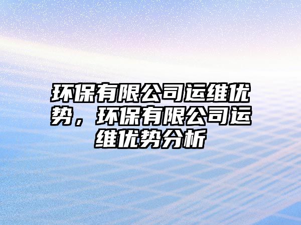環(huán)保有限公司運(yùn)維優(yōu)勢(shì)，環(huán)保有限公司運(yùn)維優(yōu)勢(shì)分析