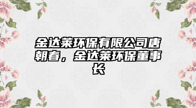 金達(dá)萊環(huán)保有限公司唐朝春，金達(dá)萊環(huán)保董事長(zhǎng)