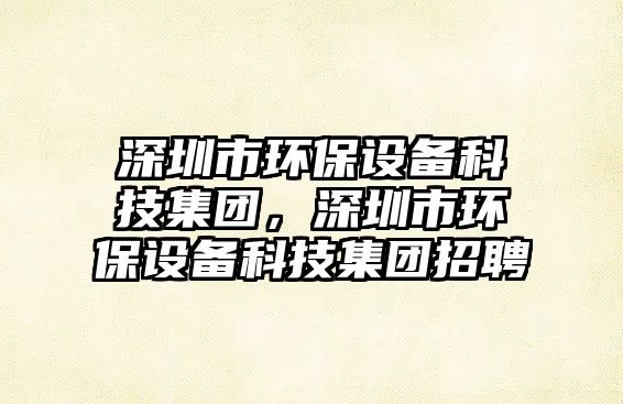 深圳市環(huán)保設(shè)備科技集團，深圳市環(huán)保設(shè)備科技集團招聘