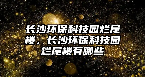 長沙環(huán)保科技園爛尾樓，長沙環(huán)保科技園爛尾樓有哪些