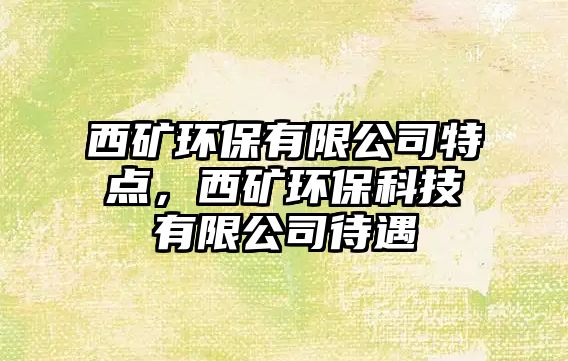 西礦環(huán)保有限公司特點，西礦環(huán)保科技有限公司待遇