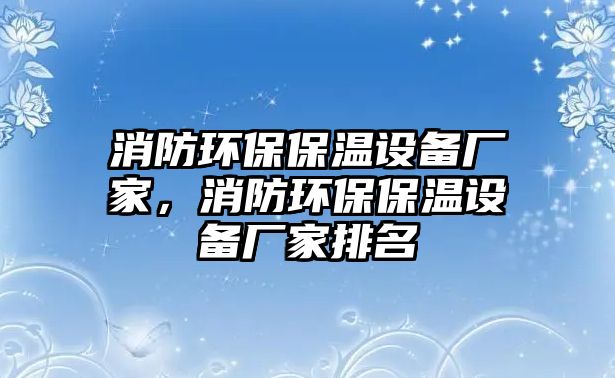 消防環(huán)保保溫設(shè)備廠家，消防環(huán)保保溫設(shè)備廠家排名