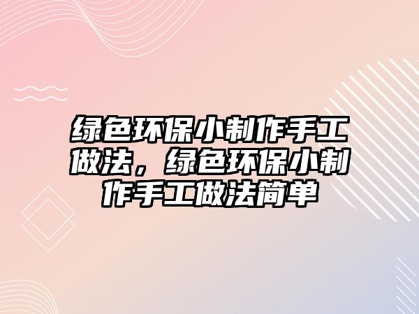 綠色環(huán)保小制作手工做法，綠色環(huán)保小制作手工做法簡單