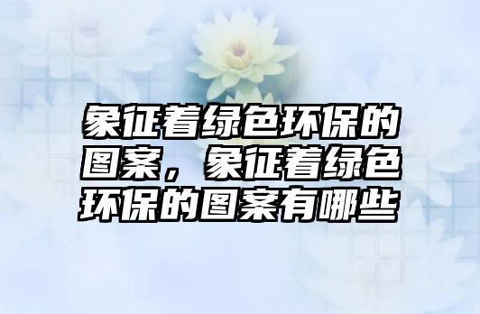 象征著綠色環(huán)保的圖案，象征著綠色環(huán)保的圖案有哪些