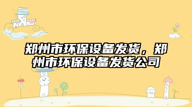 鄭州市環(huán)保設(shè)備發(fā)貨，鄭州市環(huán)保設(shè)備發(fā)貨公司