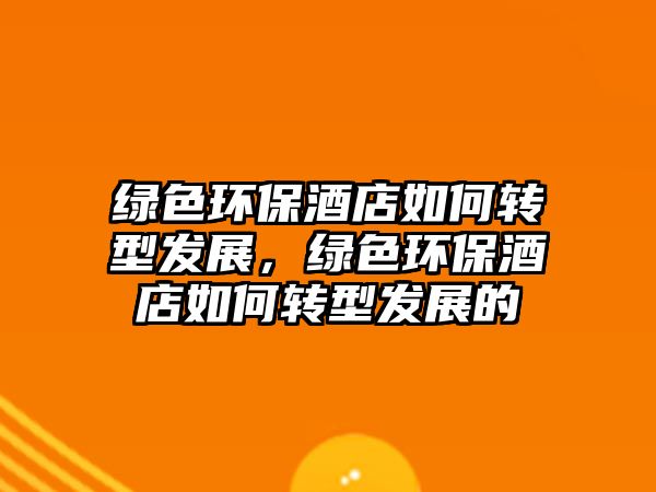 綠色環(huán)保酒店如何轉型發(fā)展，綠色環(huán)保酒店如何轉型發(fā)展的
