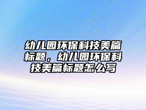幼兒園環(huán)?？萍济榔獦?biāo)題，幼兒園環(huán)?？萍济榔獦?biāo)題怎么寫(xiě)