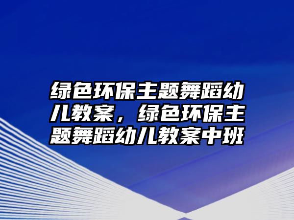 綠色環(huán)保主題舞蹈幼兒教案，綠色環(huán)保主題舞蹈幼兒教案中班